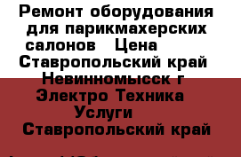 Ремонт оборудования для парикмахерских салонов › Цена ­ 100 - Ставропольский край, Невинномысск г. Электро-Техника » Услуги   . Ставропольский край